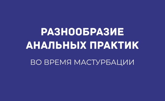 РАЗНООБРАЗИЕ АНАЛЬНЫХ ПРАКТИК ВО ВРЕМЯ МАСТУРБАЦИИ