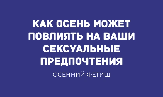 ОСЕННИЙ ФЕТИШ: КАК ОСЕНЬ МОЖЕТ ПОВЛИЯТЬ НА ВАШИ СЕКСУАЛЬНЫЕ ПРЕДПОЧТЕНИЯ